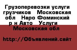 Грузоперевозки,услуги грузчиков - Московская обл., Наро-Фоминский р-н Авто » Услуги   . Московская обл.